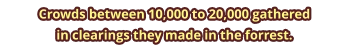 Crowds between 10,000 to 20,000 gathered  in clearings they made in the forrest.